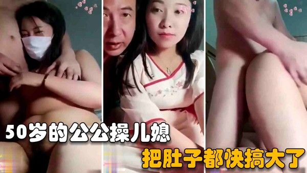 公公操儿媳 50岁老张宝刀未老，骗儿子上班在家无套内射儿媳