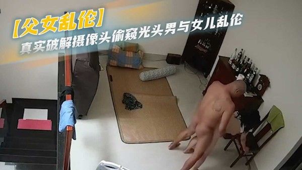 父女乱伦真实破解摄像头偷窥光头男与女儿乱伦 家庭乱伦