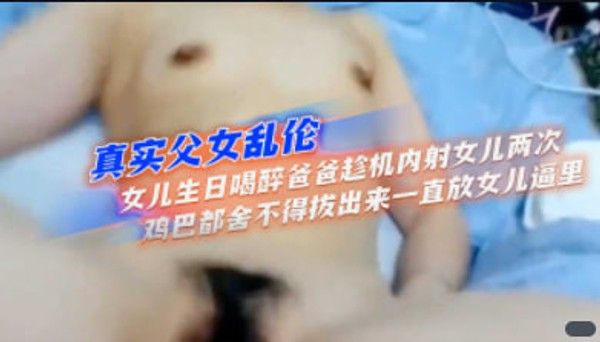 真实父女乱伦 女儿生日喝醉爸爸内射两次