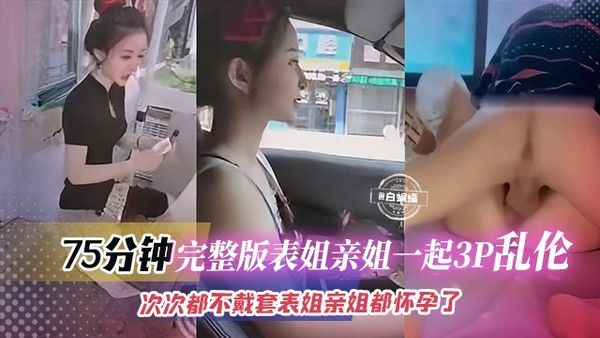 75分钟完整版表姐亲姐一起3p乱伦-此次都不带套。表姐和亲姐都怀孕了
