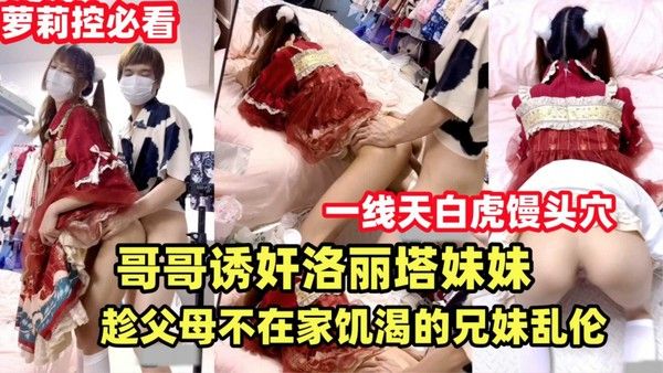 推荐哥哥诱奸洛丽塔妹妹趁父母不在家饥渴的兄妹乱伦解渴 双马尾萝莉天花板