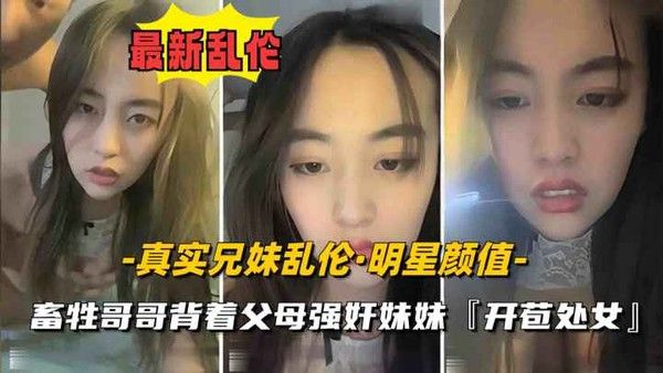 推荐真实兄妹乱伦妹妹明星颜值刚发育奶子硕大丰满遭畜生亲哥哥强奸开苞破处