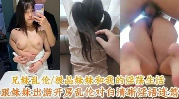 兄妹乱伦极品妹妹和我的淫荡生活 跟妹妹出游开房乱伦对白清晰淫语连篇