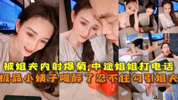 极品小姨子醉酒勾引姐夫被姐夫内射爆菊中途姐姐打电话险些被发现