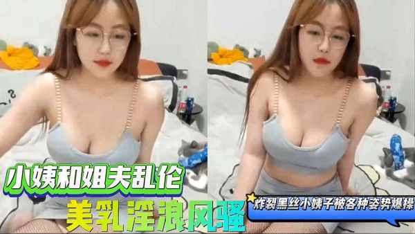 小姨子和姐夫乱伦 美乳淫浪风骚炸裂黑丝被各种姿势爆操