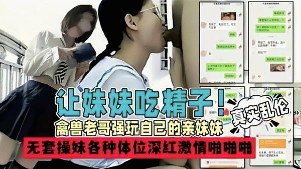 兄妹乱伦让妹妹吃精子禽兽老公无套爆操妹妹