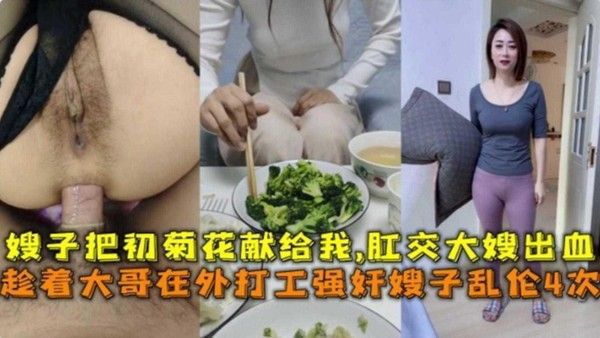 趁着大哥在外打工强奸嫂子乱伦4次！破嫂子菊花肛交出血了！