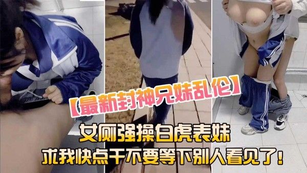兄妹乱伦女厕强操白虎表妹求我快点干
