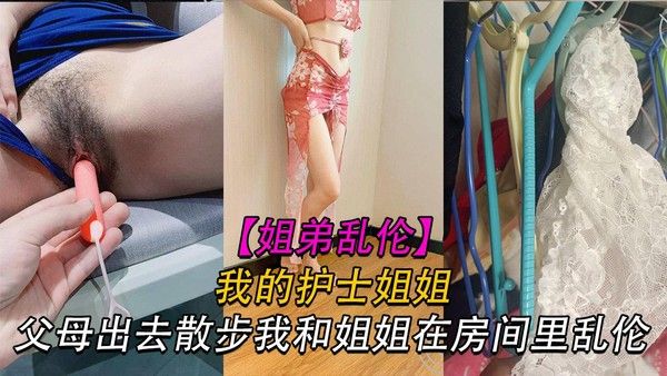 推荐姐弟我的护士姐姐父母出去散步我和姐姐在家乱伦