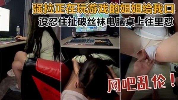 推荐网吧乱伦强拉正在玩游戏的姐姐给我口没忍住扯破丝袜电脑桌上往里怼
