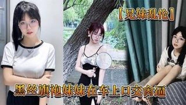 兄妹乱伦回家路上忍不住和黑丝旗袍妹妹在车上口交肏逼