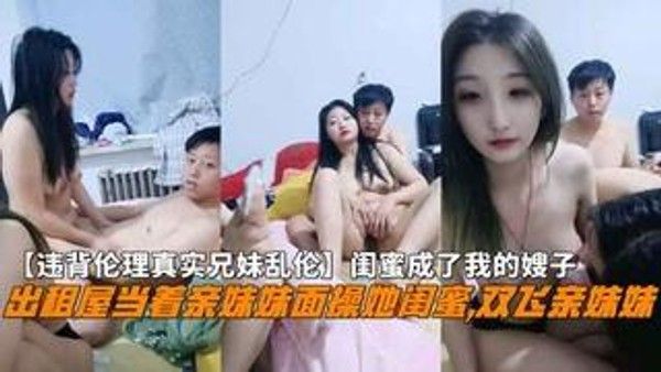 推荐违背伦理真实兄妹乱伦闺蜜成了我的嫂子出租屋当着亲妹妹面操她闺蜜