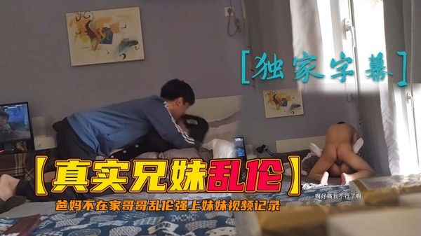 推荐真实兄妹乱伦爸妈不在家哥哥乱伦强上妹妹破处视频记录