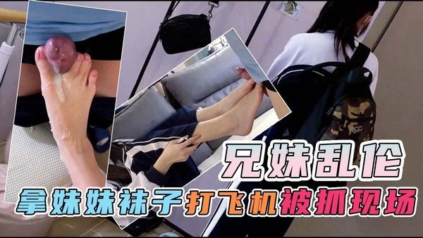 推荐兄妹乱伦哥哥拿妹妹的袜子打飞机被抓现场懂事的妹妹决定帮帮哥哥