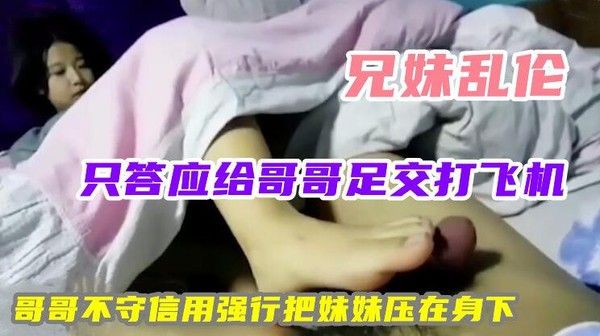 推荐兄妹乱伦妹妹只答应给哥哥足交谁料反被哥哥强行推倒