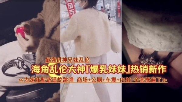 推荐最强封神兄妹乱伦爆乳妹妹为妹妹配备遥控跳蛋商场公厕车震内射全套操