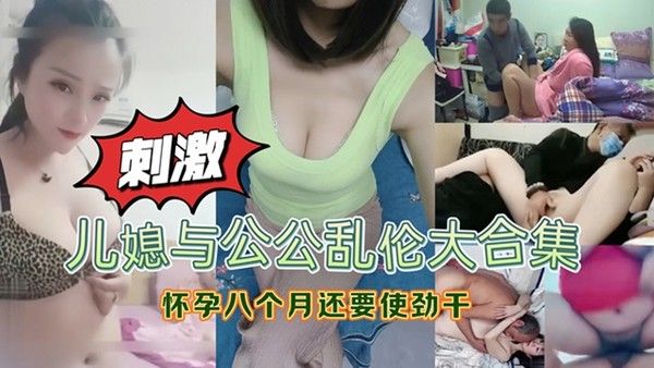 儿媳与公公乱伦大合集！儿媳耐不住寂寞勾引公公，怀孕八个月还要做！