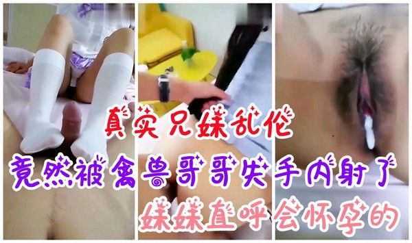 推荐真实兄妹乱伦 说好的足交竟然被禽兽哥哥失手内射了