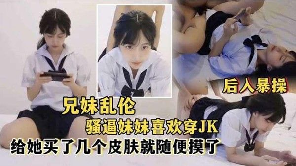 推荐兄妹乱伦后入爆操喜欢穿JK的骚妹妹给她买了几个王者皮肤随便操