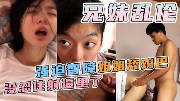 推荐兄妹乱伦强迫智障姐姐舔鸡巴一时没忍住射逼里了