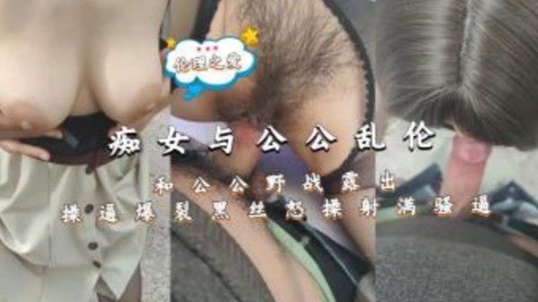 痴女与公公乱伦 和公公野战露出操逼爆裂黑丝怒操射满骚逼
