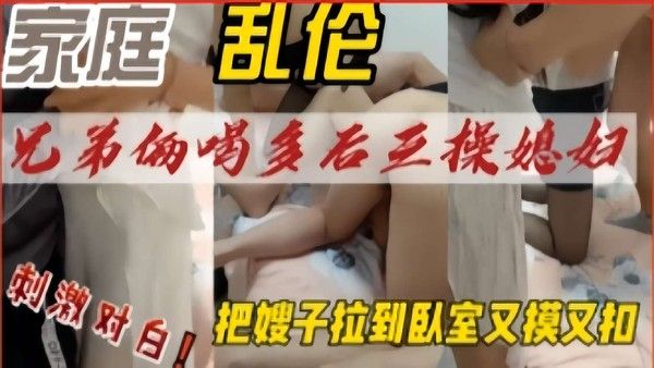 兄弟俩喝多后三操媳妇，把嫂子拉到卧室又摸又扣，刺激对白