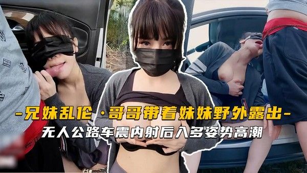 推荐哥哥带着妹妹野外露出饱满多汁第二弹 无人公路车震内射后入多姿势高潮