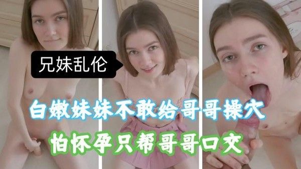 推荐兄妹乱伦白嫩妹妹不敢给哥哥插入帮哥哥口交