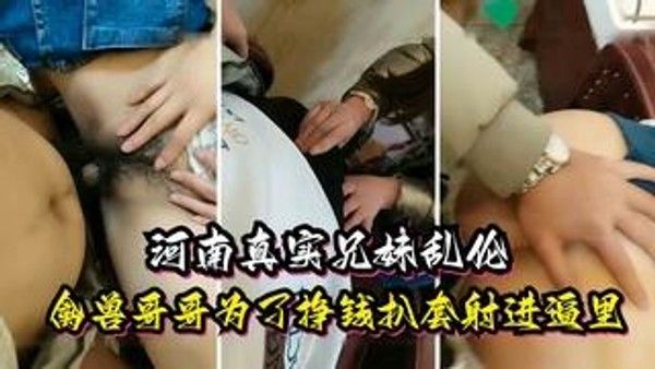 河南兄妹乱伦事件从小就被亲哥哥洗脑禽兽哥哥为了挣钱扒套射进逼里