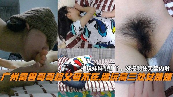 禽兽哥哥趁父母不在醉奸高三处女妹妹把玩妹妹小脚丫没控制住无套内射
