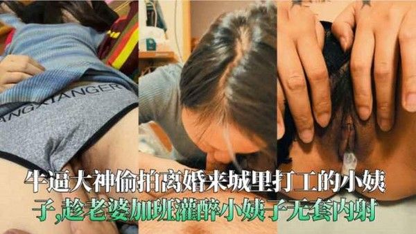 牛逼大神偷拍离婚来城里打工的小姨子趁老婆加班灌醉小姨子无套内射