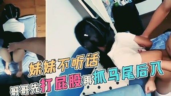 极品萝莉妹妹不听话 哥哥先打屁股再抓马尾后入