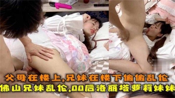 推荐佛山00后洛丽塔妹妹被哥哥乱伦父母在楼上兄妹在楼下做爱
