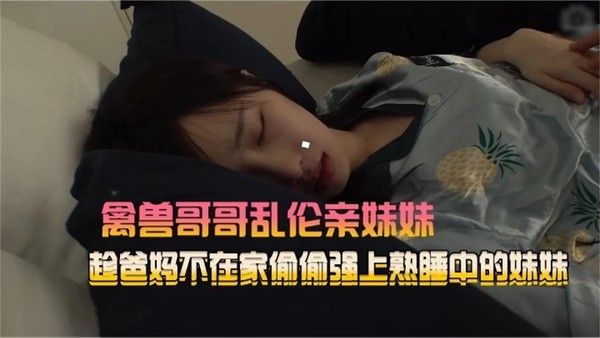 禽兽哥哥乱伦亲妹妹趁爸妈不在家偷偷强熟睡中的妹妹 家庭乱伦
