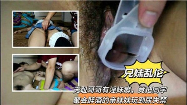 兄妹乱伦无耻哥哥有淫妹癖竟把同学聚会醉酒的亲妹妹玩到尿失禁 家庭乱伦