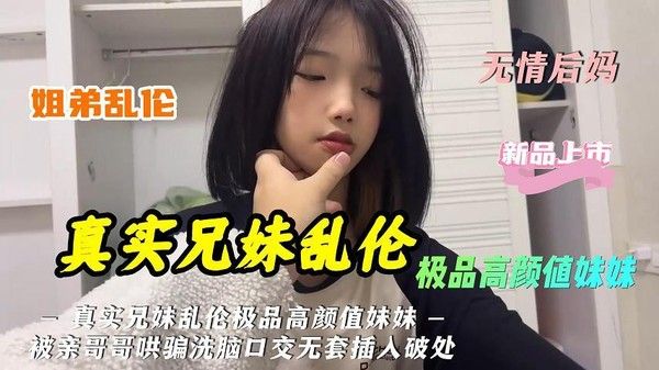 推荐真实兄妹乱伦极品高颜值妹妹被亲哥哥哄骗洗脑口交无套插入破处