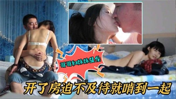 哥哥和妹妹乱伦开房迫不及待的啃到一起 家庭乱伦