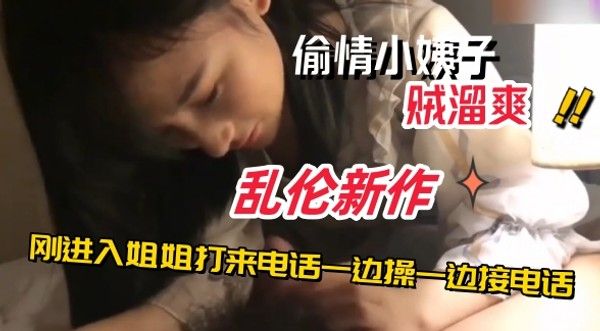 乱伦新作妹妹和姐夫偷情刚进入姐姐打来电话一边操一边接电话乱伦 家庭乱伦