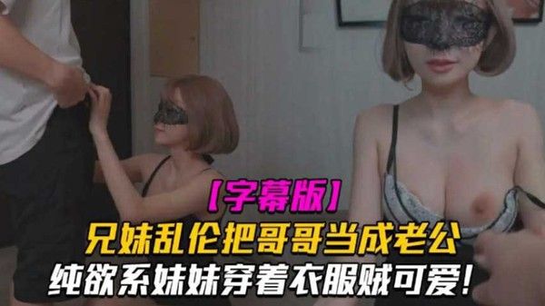 兄妹乱伦把哥哥当成老公