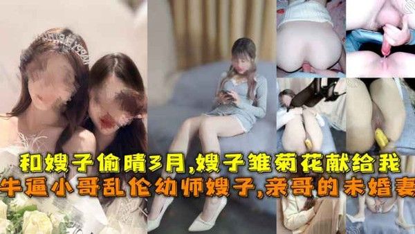 牛逼小哥乱伦幼师小嫂子 亲哥未婚妻偷情3月
