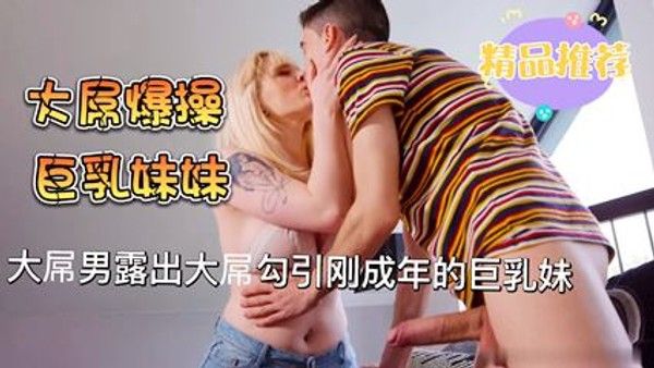 大屌男与巨乳妹妹相互勾引露出大屌勾引刚成年的巨乳妹妹 家庭乱伦
