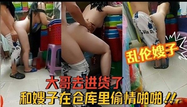 乱伦嫂子大哥去进货了和嫂子在仓库里偷情啪啪