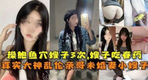 真实乱伦亲哥未婚妻小嫂子！操鲍鱼嫂子3次，给嫂子下春药