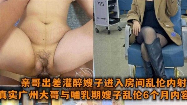 与哺乳期嫂子乱伦6个月 亲哥出差灌醉嫂子进入房间乱伦内射