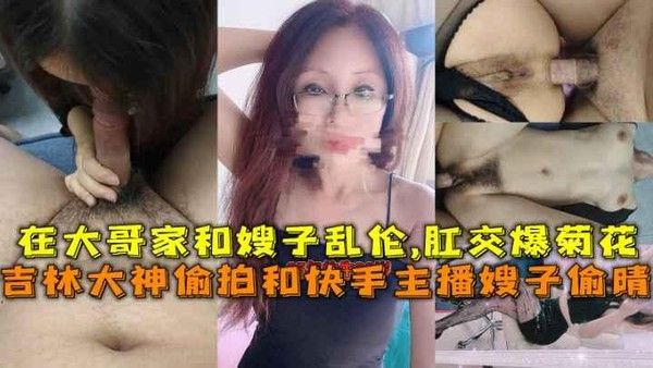 吉林大神偷拍和快手主播嫂子偷晴，在大哥家和嫂子乱伦,肛交爆菊花