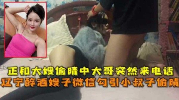 辽宁醉酒嫂子微信勾引小叔子偷情正和大嫂偷情中大哥突然来话