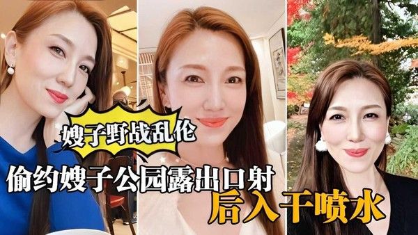 真实嫂子乱伦，大哥出门买东西，我偷约嫂子公园露出口暴，后入干喷水