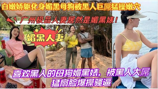 广州极品人妻竟然是媚黑婊 专钓黑人猛男 黑人大屌多种体位边扇脸边猛操骚逼内射
