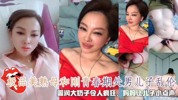 极品美熟母和刚青春期处男儿子乱伦，圆润大奶子令人疯狂，妈妈让儿子小点声。-精品力荐