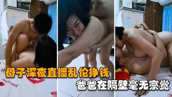 深夜母子乱伦直播挣钱无套内射2次，爸爸就在隔壁居然毫无察觉